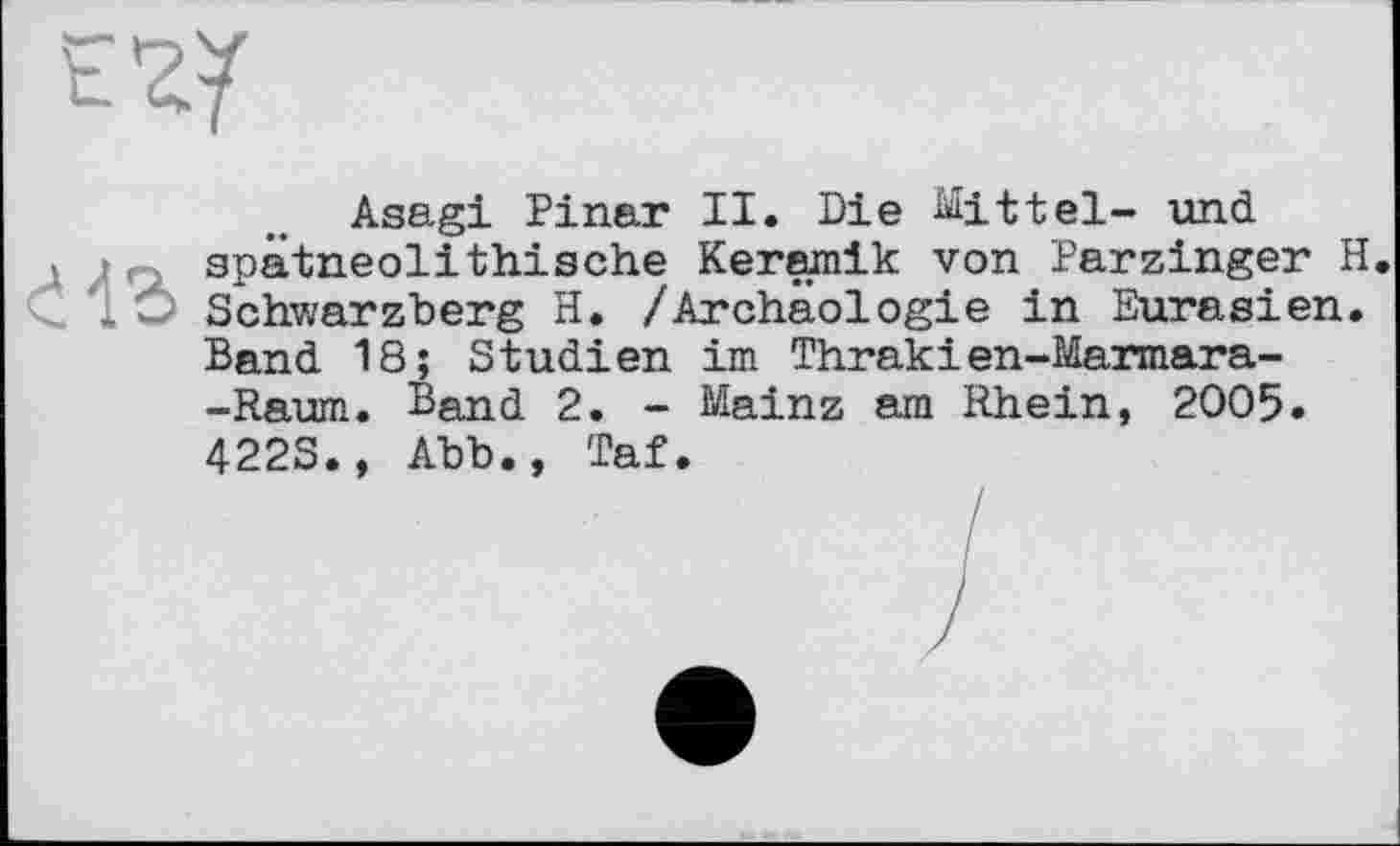 ﻿Asagi Pinar II. Die Mittel- und
* /I Q. spätneolithische Keremik von Parzinger H. <10 Schwarzberg Н. /Archäologie in Eurasien.
Band 18; Studien im Thrakien-Marmara--Raum. Band 2. - Mainz am Rhein, 2005.
422S., Abb., Taf.